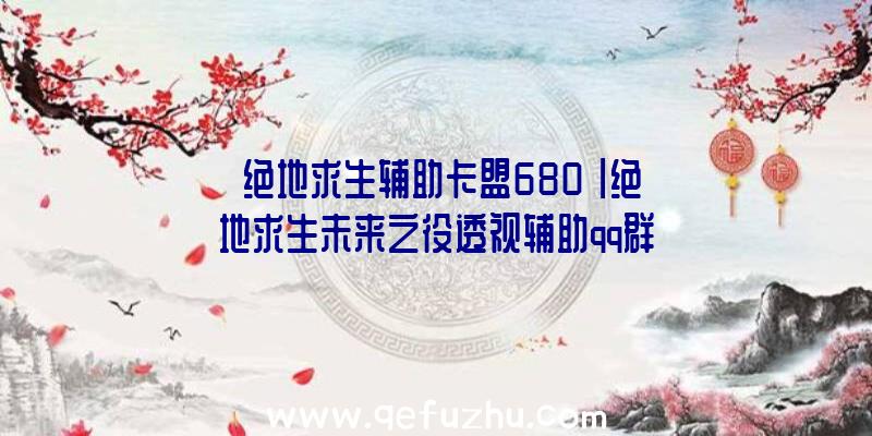 「绝地求生辅助卡盟680」|绝地求生未来之役透视辅助qq群